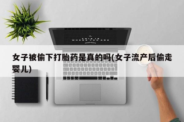 米非司酮网上药店微信女子被偷下打胎药是真的吗(女子流产后偷走婴儿)