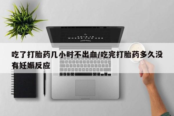 米非司酮网上药店微信吃了打胎药几小时不出血/吃完打胎药多久没有妊娠反应
