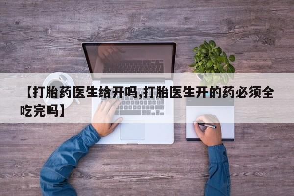 米非司酮网上药店微信【打胎药医生给开吗,打胎医生开的药必须全吃完吗】