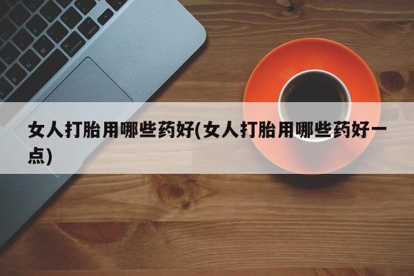 米非司酮网上药店微信女人打胎用哪些药好(女人打胎用哪些药好一点)