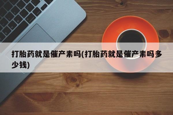 米非司酮网上药店微信打胎药就是催产素吗(打胎药就是催产素吗多少钱)