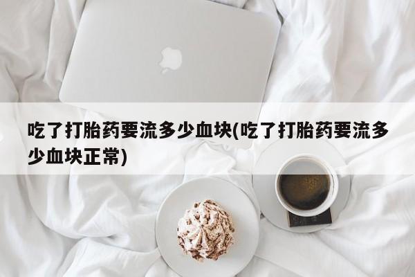 米非司酮网上药店微信吃了打胎药要流多少血块(吃了打胎药要流多少血块正常)