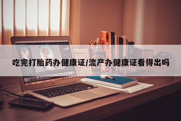 米非司酮网上药店微信吃完打胎药办健康证/流产办健康证看得出吗