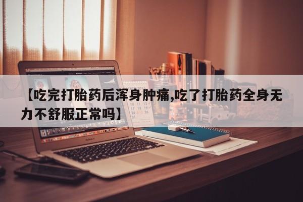 米非司酮网上药店微信【吃完打胎药后浑身肿痛,吃了打胎药全身无力不舒服正常吗】