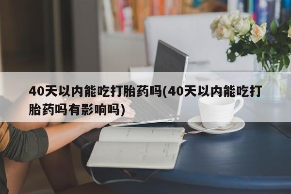 米非司酮网上药店微信40天以内能吃打胎药吗(40天以内能吃打胎药吗有影响吗)