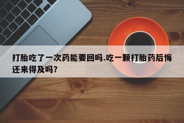 米非司酮网上药店微信打胎吃了一次药能要回吗.吃一颗打胎药后悔还来得及吗？