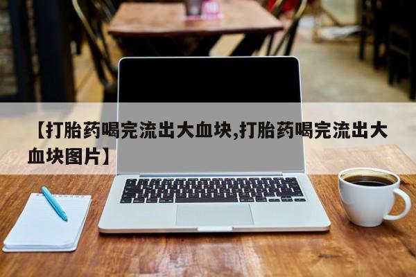 米非司酮网上药店微信【打胎药喝完流出大血块,打胎药喝完流出大血块图片】