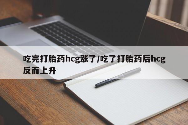 米非司酮网上药店微信吃完打胎药hcg涨了/吃了打胎药后hcg反而上升