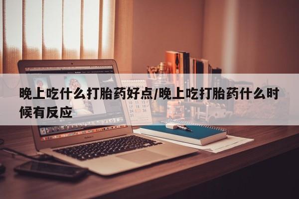 米非司酮网上药店微信晚上吃什么打胎药好点/晚上吃打胎药什么时候有反应