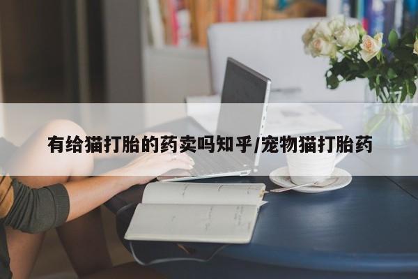 米非司酮网上药店微信有给猫打胎的药卖吗知乎/宠物猫打胎药