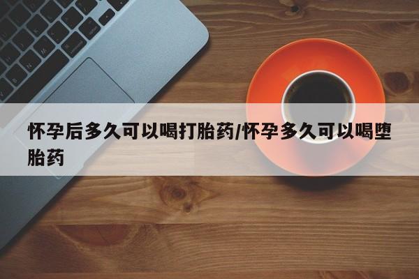 米非司酮网上药店微信怀孕后多久可以喝打胎药/怀孕多久可以喝堕胎药