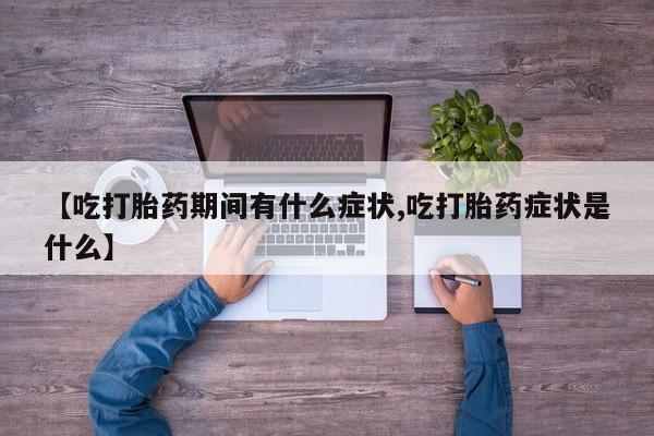 米非司酮网上药店微信【吃打胎药期间有什么症状,吃打胎药症状是什么】