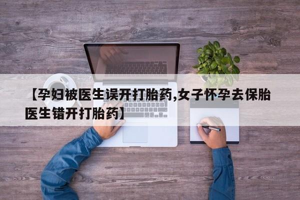 米非司酮网上药店微信【孕妇被医生误开打胎药,女子怀孕去保胎 医生错开打胎药】