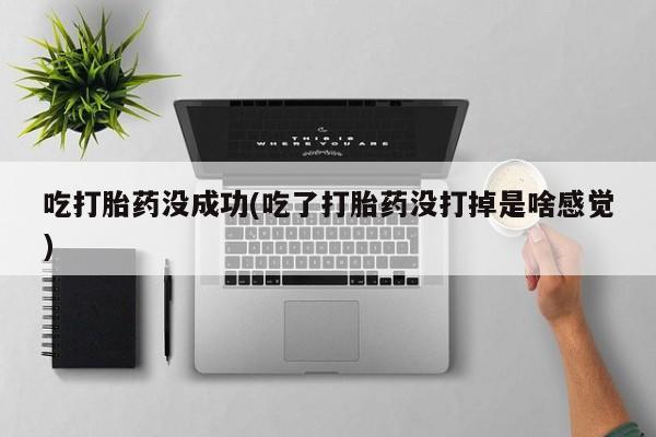 米非司酮网上药店微信吃打胎药没成功(吃了打胎药没打掉是啥感觉)
