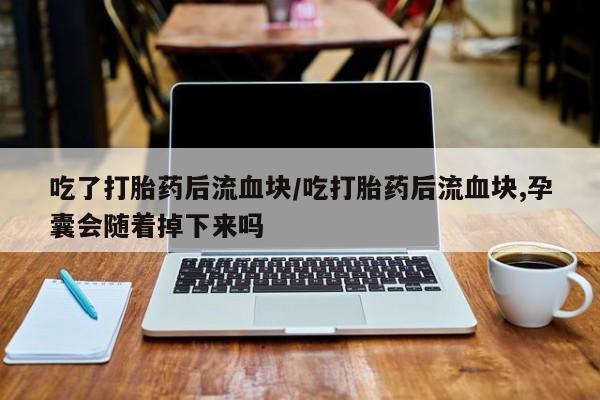 米非司酮网上药店微信吃了打胎药后流血块/吃打胎药后流血块,孕囊会随着掉下来吗