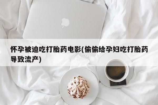 米非司酮网上药店微信怀孕被迫吃打胎药电影(偷偷给孕妇吃打胎药导致流产)