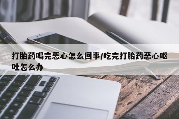 米非司酮网上药店微信打胎药喝完恶心怎么回事/吃完打胎药恶心呕吐怎么办