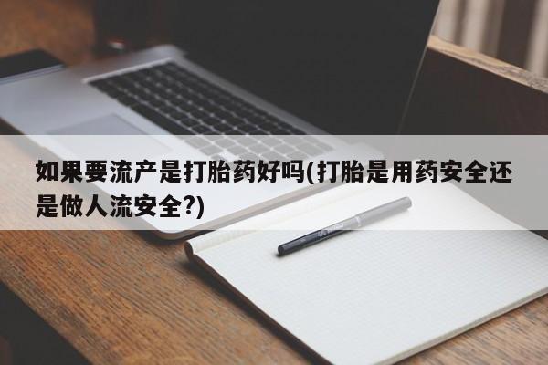 米非司酮网上药店微信如果要流产是打胎药好吗(打胎是用药安全还是做人流安全?)