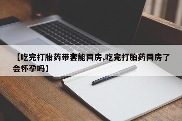 米非司酮网上药店微信【吃完打胎药带套能同房,吃完打胎药同房了会怀孕吗】