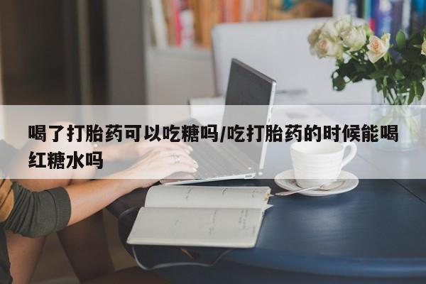米非司酮网上药店微信喝了打胎药可以吃糖吗/吃打胎药的时候能喝红糖水吗