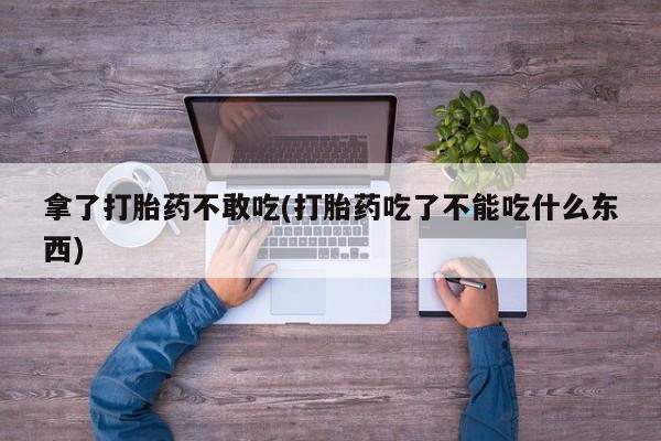 米非司酮网上药店微信拿了打胎药不敢吃(打胎药吃了不能吃什么东西)