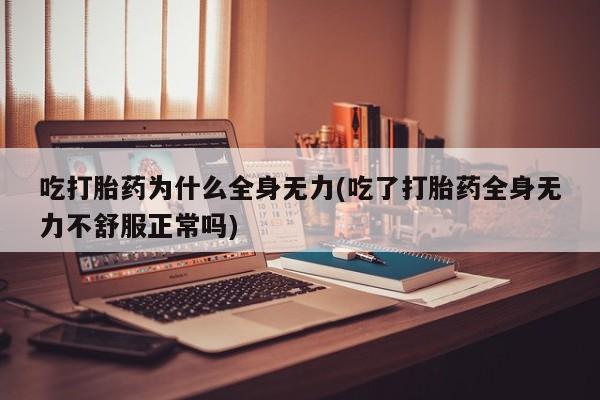 米非司酮网上药店微信吃打胎药为什么全身无力(吃了打胎药全身无力不舒服正常吗)