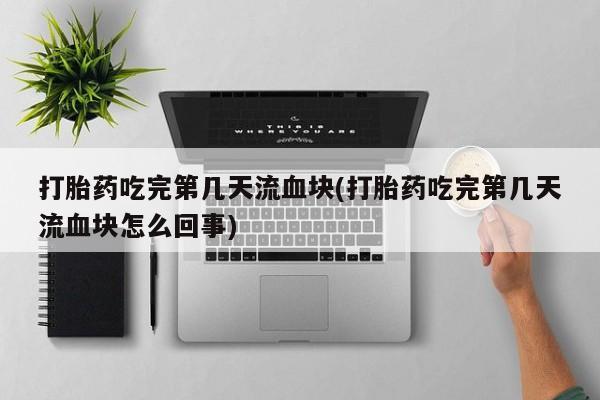 米非司酮网上药店微信打胎药吃完第几天流血块(打胎药吃完第几天流血块怎么回事)