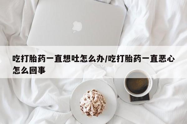 米非司酮网上药店微信吃打胎药一直想吐怎么办/吃打胎药一直恶心怎么回事