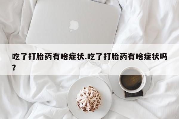 米非司酮网上药店微信吃了打胎药有啥症状.吃了打胎药有啥症状吗？