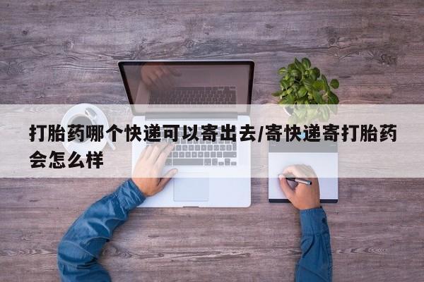 米非司酮网上药店微信打胎药哪个快递可以寄出去/寄快递寄打胎药会怎么样