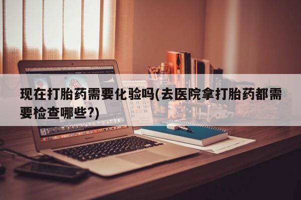 米非司酮网上药店微信现在打胎药需要化验吗(去医院拿打胎药都需要检查哪些?)