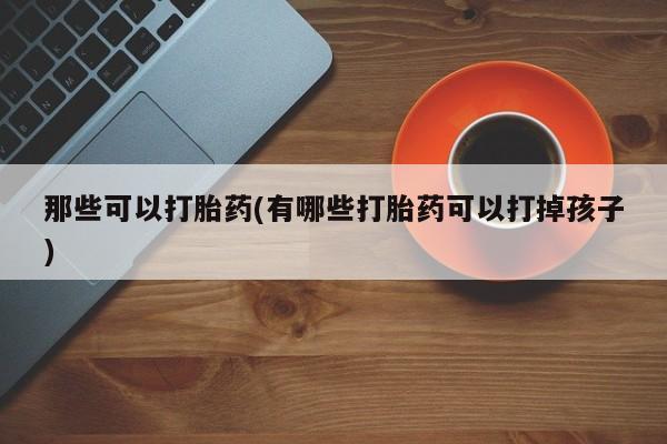 米非司酮网上药店微信那些可以打胎药(有哪些打胎药可以打掉孩子)