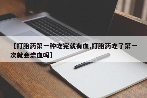 米非司酮网上药店微信【打胎药第一种吃完就有血,打胎药吃了第一次就会流血吗】