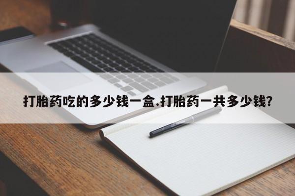 米非司酮网上药店微信打胎药吃的多少钱一盒.打胎药一共多少钱？