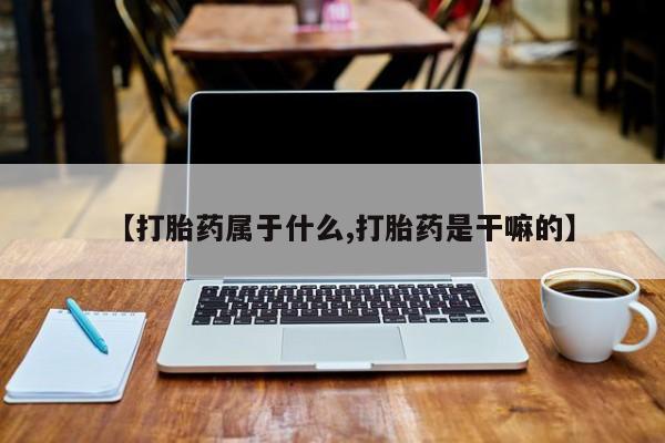米非司酮网上药店微信【打胎药属于什么,打胎药是干嘛的】