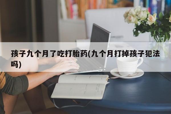 米非司酮网上药店微信孩子九个月了吃打胎药(九个月打掉孩子犯法吗)