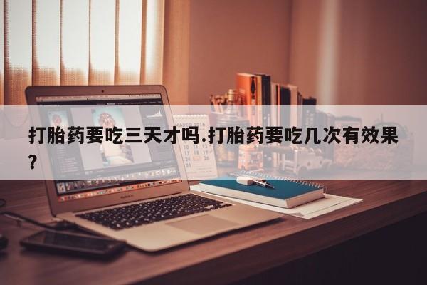 米非司酮网上药店微信打胎药要吃三天才吗.打胎药要吃几次有效果？