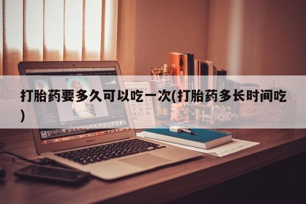 米非司酮网上药店微信打胎药要多久可以吃一次(打胎药多长时间吃)