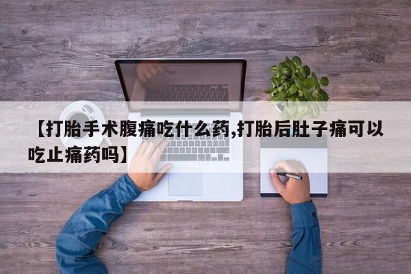 米非司酮网上药店微信【打胎手术腹痛吃什么药,打胎后肚子痛可以吃止痛药吗】