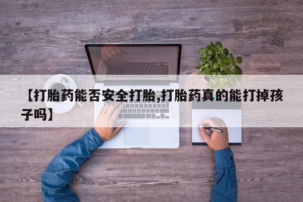 米非司酮网上药店微信【打胎药能否安全打胎,打胎药真的能打掉孩子吗】