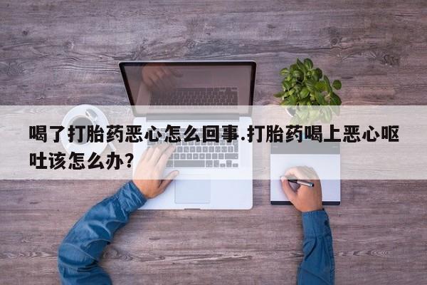 米非司酮网上药店微信喝了打胎药恶心怎么回事.打胎药喝上恶心呕吐该怎么办？