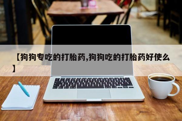 米非司酮网上药店微信【狗狗专吃的打胎药,狗狗吃的打胎药好使么】
