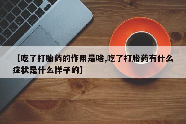 米非司酮网上药店微信【吃了打胎药的作用是啥,吃了打胎药有什么症状是什么样子的】
