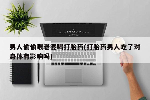 米非司酮网上药店微信男人偷偷喂老婆喝打胎药(打胎药男人吃了对身体有影响吗)