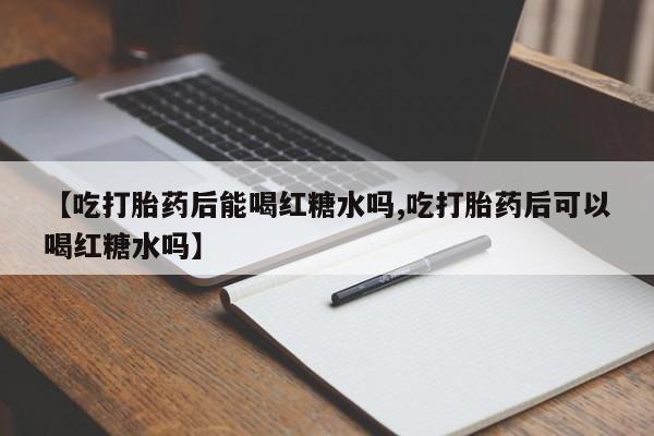 米非司酮网上药店微信【吃打胎药后能喝红糖水吗,吃打胎药后可以喝红糖水吗】
