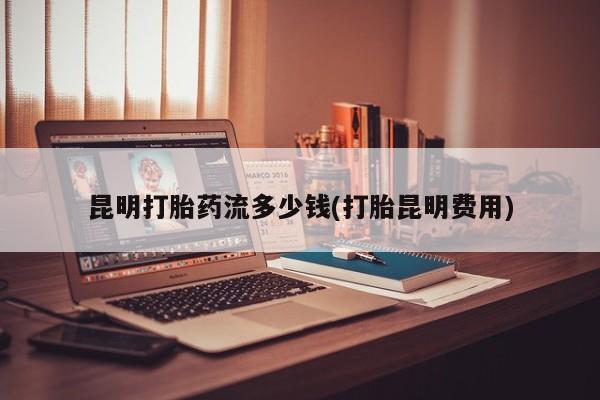 米非司酮网上药店微信昆明打胎药流多少钱(打胎昆明费用)