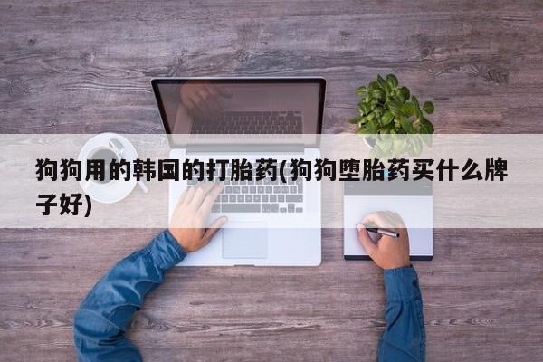 米非司酮网上药店微信狗狗用的韩国的打胎药(狗狗堕胎药买什么牌子好)