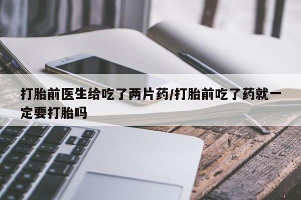 米非司酮网上药店微信打胎前医生给吃了两片药/打胎前吃了药就一定要打胎吗