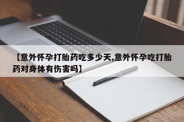 米非司酮网上药店微信【意外怀孕打胎药吃多少天,意外怀孕吃打胎药对身体有伤害吗】
