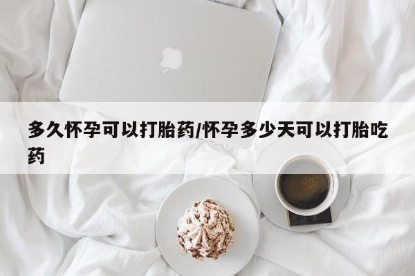 米非司酮网上药店微信多久怀孕可以打胎药/怀孕多少天可以打胎吃药